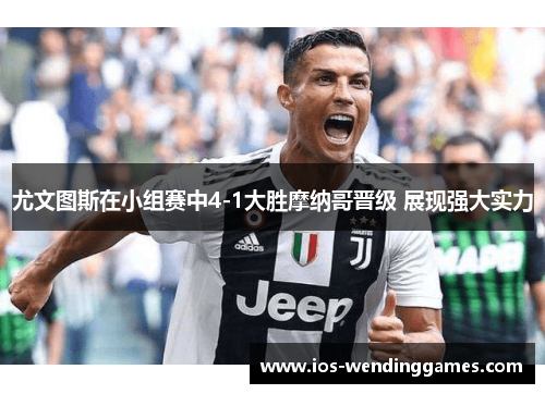 尤文图斯在小组赛中4-1大胜摩纳哥晋级 展现强大实力