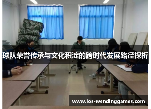 球队荣誉传承与文化积淀的跨时代发展路径探析