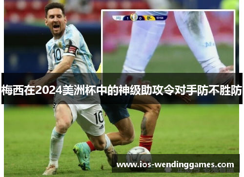 梅西在2024美洲杯中的神级助攻令对手防不胜防