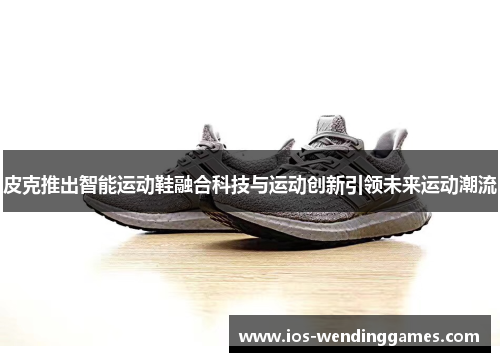 皮克推出智能运动鞋融合科技与运动创新引领未来运动潮流