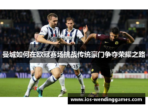 曼城如何在欧冠赛场挑战传统豪门争夺荣耀之路