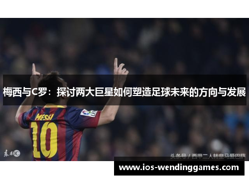 梅西与C罗：探讨两大巨星如何塑造足球未来的方向与发展