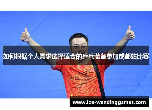 如何根据个人需求选择适合的乒乓装备参加成都站比赛