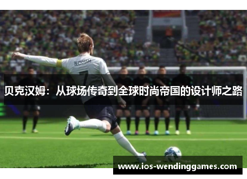 贝克汉姆：从球场传奇到全球时尚帝国的设计师之路