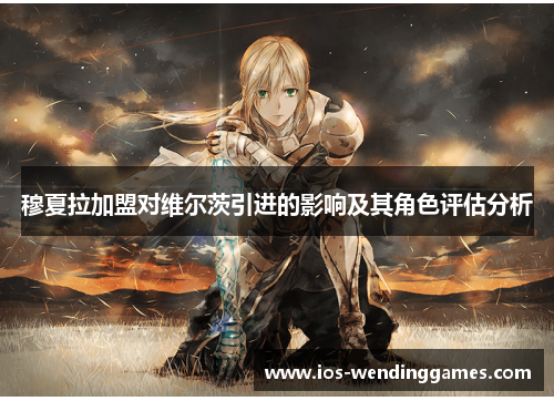 穆夏拉加盟对维尔茨引进的影响及其角色评估分析