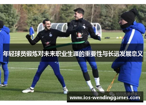 年轻球员锻炼对未来职业生涯的重要性与长远发展意义