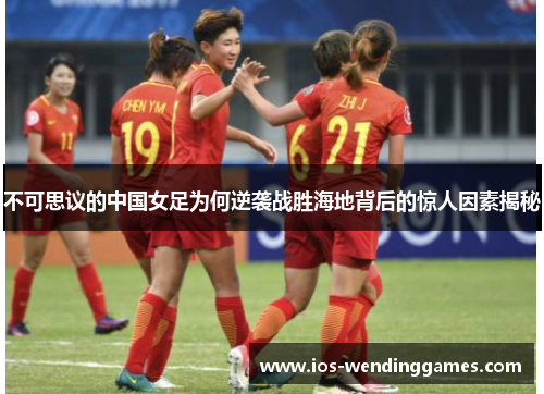 不可思议的中国女足为何逆袭战胜海地背后的惊人因素揭秘