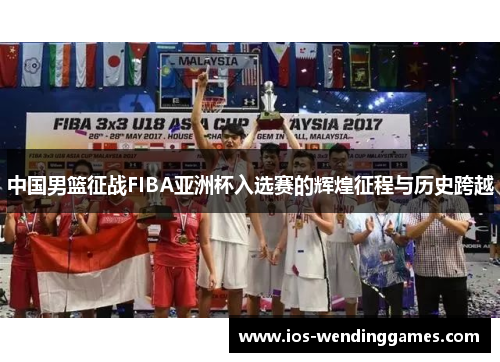 中国男篮征战FIBA亚洲杯入选赛的辉煌征程与历史跨越