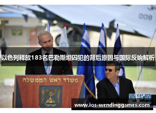 以色列释放183名巴勒斯坦囚犯的背后原因与国际反响解析