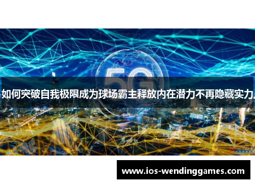 如何突破自我极限成为球场霸主释放内在潜力不再隐藏实力