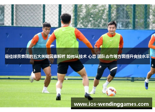 最佳球员表现的五大关键因素解析 如何从技术 心态 团队合作等方面提升竞技水平