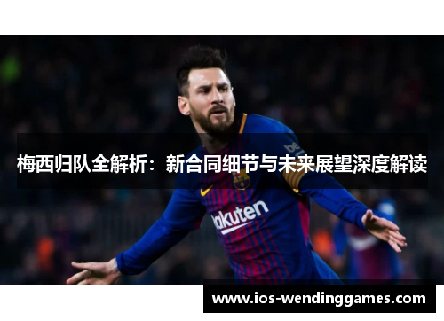 梅西归队全解析：新合同细节与未来展望深度解读