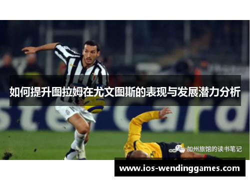 如何提升图拉姆在尤文图斯的表现与发展潜力分析