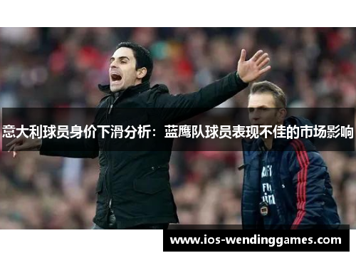 意大利球员身价下滑分析：蓝鹰队球员表现不佳的市场影响