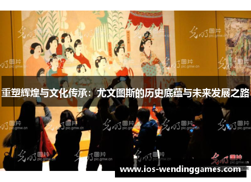 重塑辉煌与文化传承：尤文图斯的历史底蕴与未来发展之路