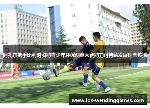 阿扎尔携手比利时资助青少年环保创意大赛助力可持续发展理念传播