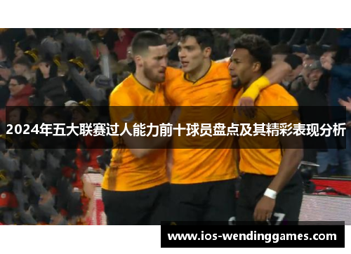 2024年五大联赛过人能力前十球员盘点及其精彩表现分析