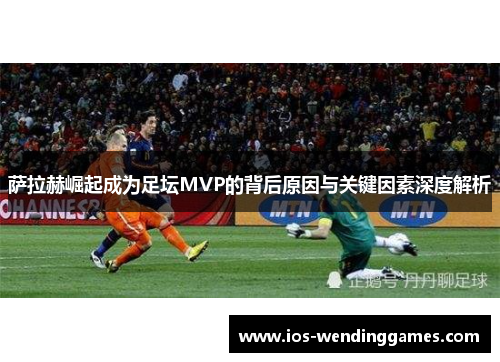 萨拉赫崛起成为足坛MVP的背后原因与关键因素深度解析