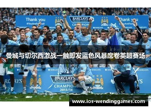 曼城与切尔西激战一触即发蓝色风暴席卷英超赛场