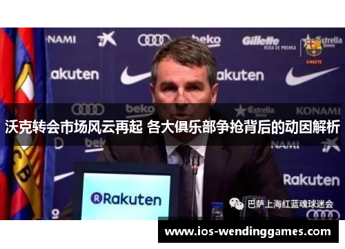 沃克转会市场风云再起 各大俱乐部争抢背后的动因解析