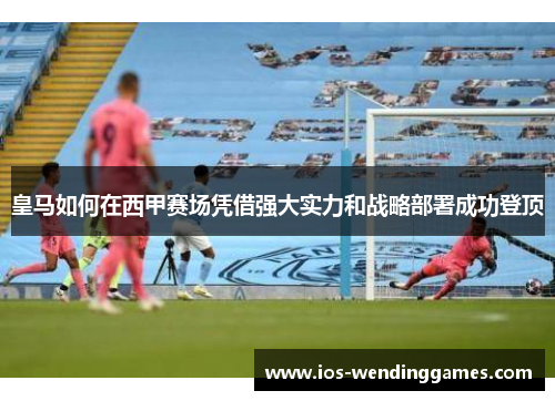 皇马如何在西甲赛场凭借强大实力和战略部署成功登顶