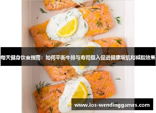 每天健身饮食指南：如何平衡牛排与寿司摄入促进健康增肌和减脂效果