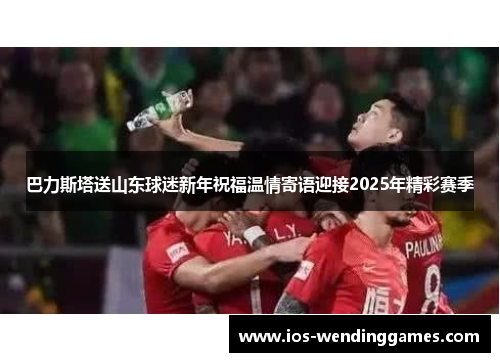 巴力斯塔送山东球迷新年祝福温情寄语迎接2025年精彩赛季
