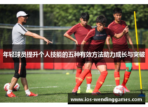 年轻球员提升个人技能的五种有效方法助力成长与突破