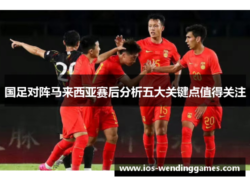 国足对阵马来西亚赛后分析五大关键点值得关注