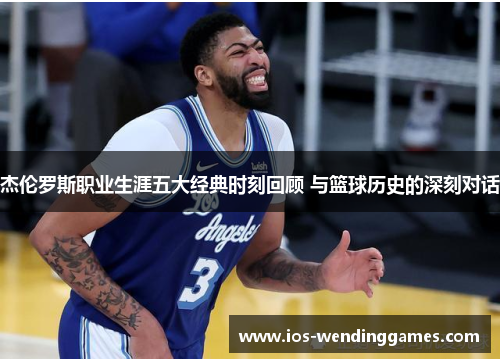 杰伦罗斯职业生涯五大经典时刻回顾 与篮球历史的深刻对话