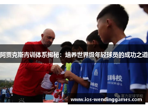 阿贾克斯青训体系揭秘：培养世界级年轻球员的成功之道