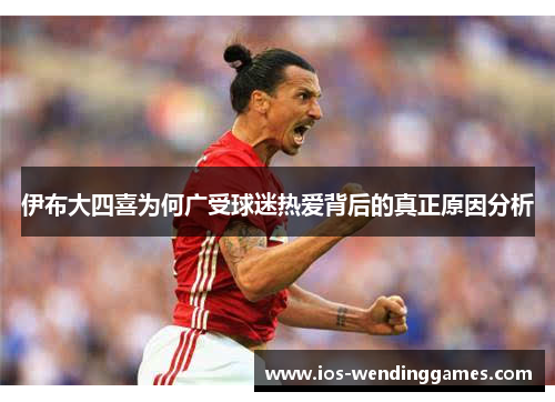 伊布大四喜为何广受球迷热爱背后的真正原因分析