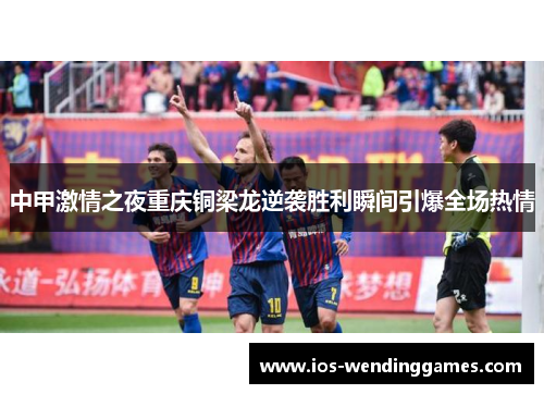 中甲激情之夜重庆铜梁龙逆袭胜利瞬间引爆全场热情