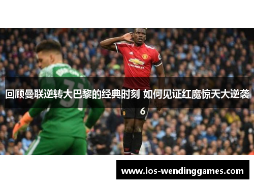 回顾曼联逆转大巴黎的经典时刻 如何见证红魔惊天大逆袭