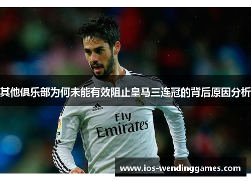 其他俱乐部为何未能有效阻止皇马三连冠的背后原因分析 其他俱乐部为何未能有效阻止皇马三连冠的背后原因分析