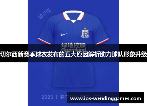 切尔西新赛季球衣发布的五大原因解析助力球队形象升级