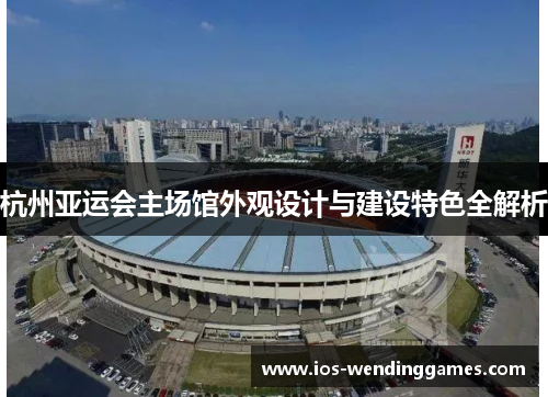 杭州亚运会主场馆外观设计与建设特色全解析
