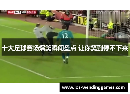 十大足球赛场爆笑瞬间盘点 让你笑到停不下来