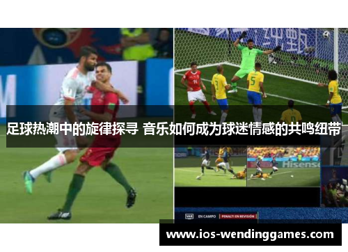 足球热潮中的旋律探寻 音乐如何成为球迷情感的共鸣纽带