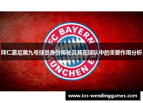 拜仁慕尼黑九号球员身份揭秘及其在球队中的重要作用分析