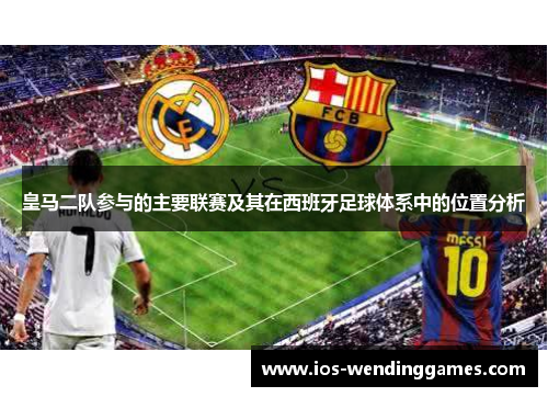 皇马二队参与的主要联赛及其在西班牙足球体系中的位置分析 皇马二队参与的主要联赛及其在西班牙足球体系中的位置分析
