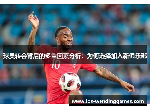 球员转会背后的多重因素分析：为何选择加入新俱乐部