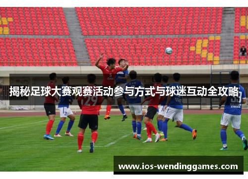 揭秘足球大赛观赛活动参与方式与球迷互动全攻略 揭秘足球大赛观赛活动参与方式与球迷互动全攻略