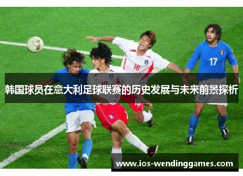 韩国球员在意大利足球联赛的历史发展与未来前景探析