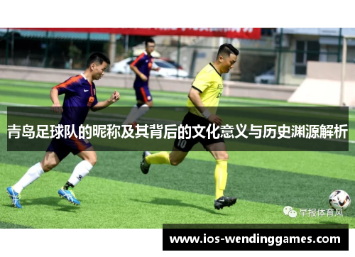 青岛足球队的昵称及其背后的文化意义与历史渊源解析