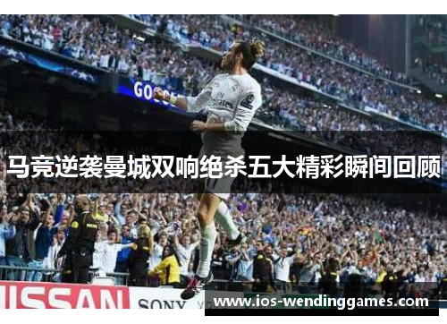 马竞逆袭曼城双响绝杀五大精彩瞬间回顾