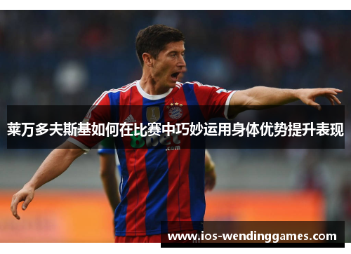 莱万多夫斯基如何在比赛中巧妙运用身体优势提升表现