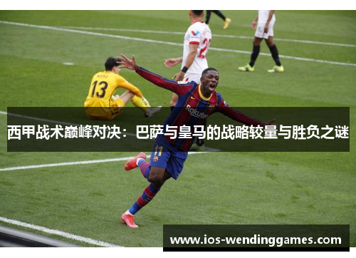 西甲战术巅峰对决：巴萨与皇马的战略较量与胜负之谜