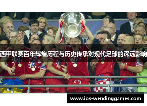 西甲联赛百年辉煌历程与历史传承对现代足球的深远影响