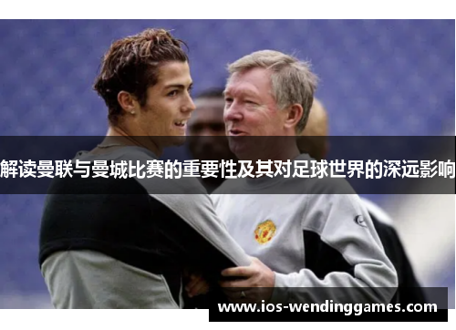 解读曼联与曼城比赛的重要性及其对足球世界的深远影响